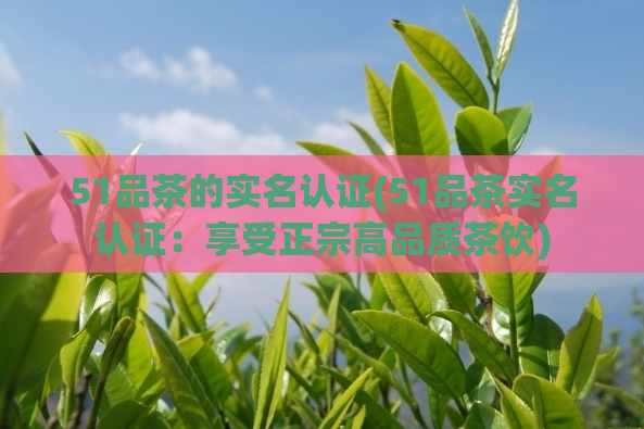 51品茶的实名认证(51品茶实名认证:享受正宗高品质茶饮)