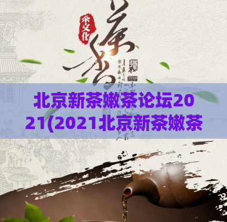 北京新茶嫩茶论坛2021(2021北京新茶嫩茶论坛：探讨茶叶市场新趋势)