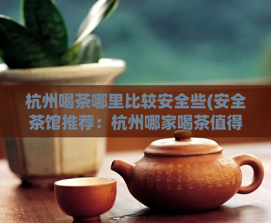 杭州喝茶哪里比较安全些(安全茶馆推荐：杭州哪家喝茶值得信赖？)