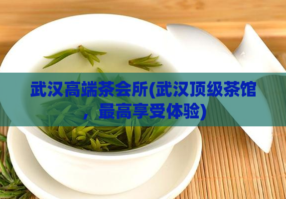武汉高端茶会所(武汉顶级茶馆,最高享受体验)