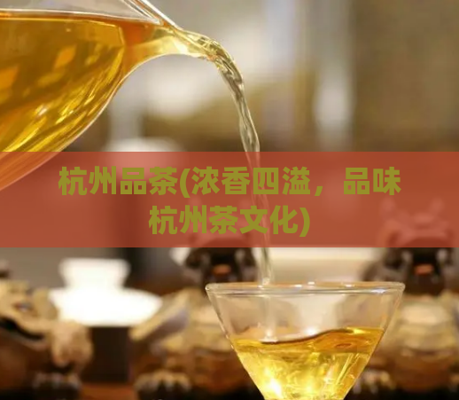 杭州品茶(浓香四溢,品味杭州茶文化)