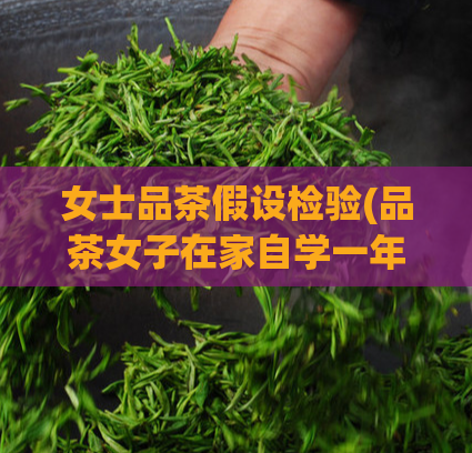 女士品茶假设检验(品茶女子在家自学一年，终于让茶艺达到国家专业等级考试标准)