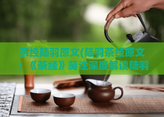茶经陆羽原文(陆羽茶经原文：《茶经》笺注深度解读陆羽《茶经》笺注)
