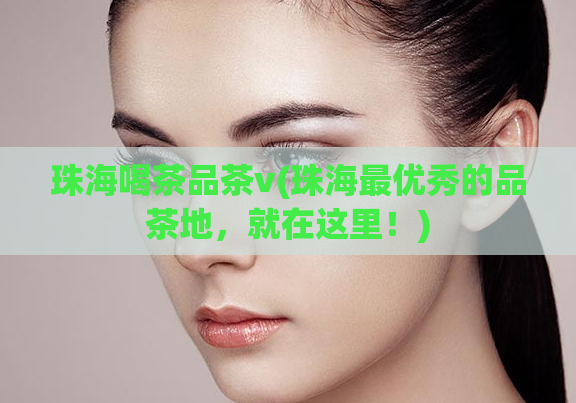 珠海喝茶品茶v(珠海最优秀的品茶地，就在这里！)