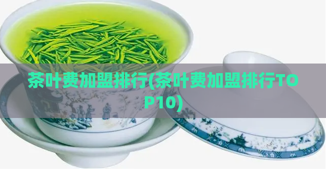 茶叶费加盟排行(茶叶费加盟排行TOP10)