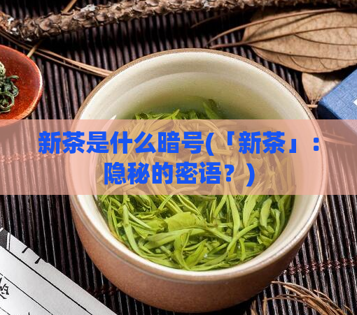 新茶是什么暗号(「新茶」:隐秘的密语?)