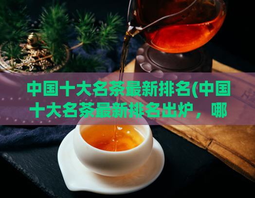 中国十大名茶最新排名(中国十大名茶最新排名出炉,哪些名茶上榜?)