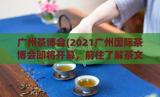 广州茶博会(2021广州国际茶博会即将开幕，前往了解茶文化的盛会！)