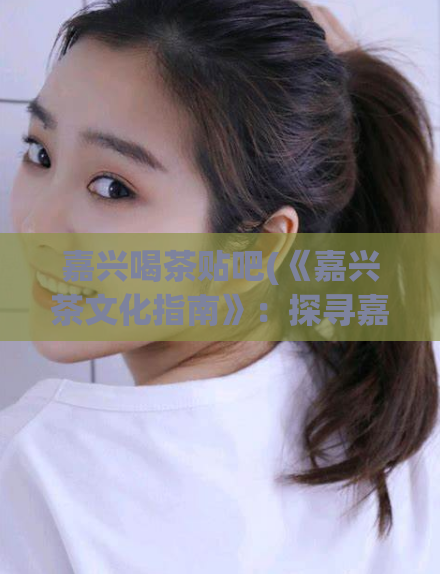 嘉兴喝茶贴吧(《嘉兴茶文化指南》:探寻嘉兴茶文化的精髓)