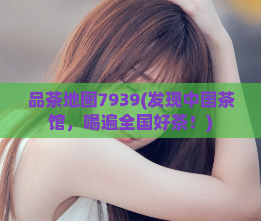 品茶地图7939(发现中国茶馆，喝遍全国好茶！)