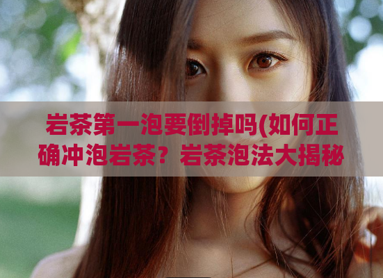 岩茶第一泡要倒掉吗(如何正确冲泡岩茶？岩茶泡法大揭秘！)