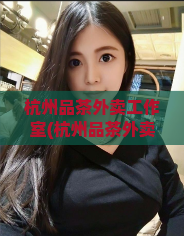 杭州品茶外卖工作室(杭州品茶外卖工作室：优质外送服务，让您舌尖上的满足)