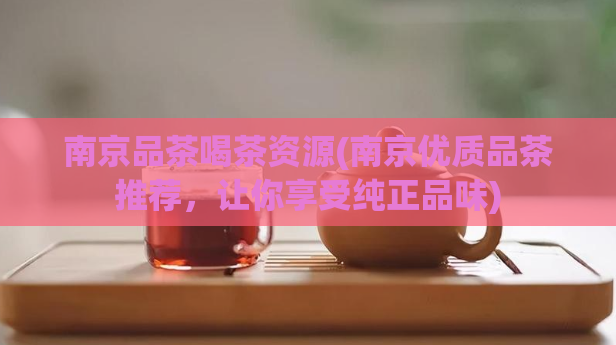 南京品茶喝茶资源(南京优质品茶推荐，让你享受纯正品味)