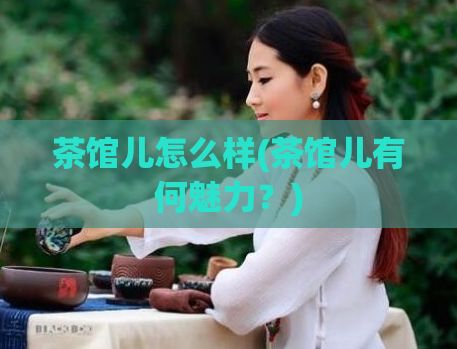 茶馆儿怎么样(茶馆儿有何魅力？)
