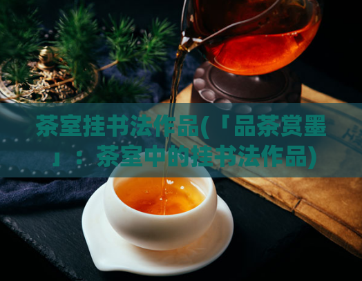 茶室挂书法作品(「品茶赏墨」:茶室中的挂书法作品)