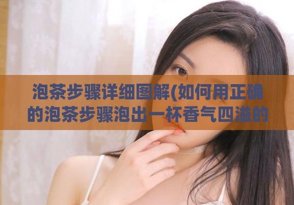 泡茶步骤详细图解(如何用正确的泡茶步骤泡出一杯香气四溢的茶饮)