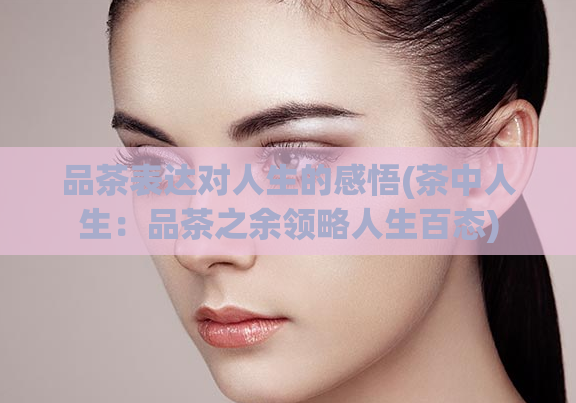 品茶表达对人生的感悟(茶中人生：品茶之余领略人生百态)