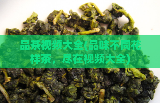 品茶视频大全(品味不同花样茶，尽在视频大全)