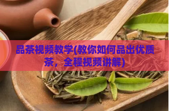 品茶视频教学(教你如何品出优质茶，全程视频讲解)