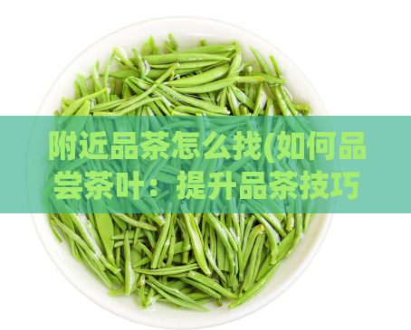 附近品茶怎么找(如何品尝茶叶：提升品茶技巧的方法)