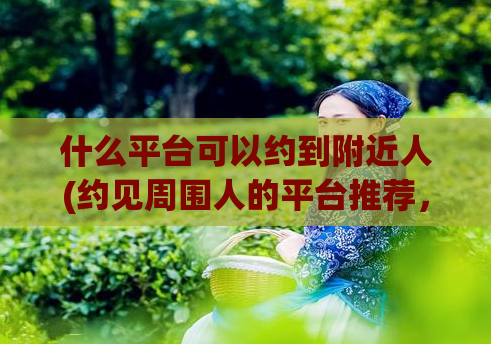什么平台可以约到附近人(约见周围人的平台推荐，快速安排活动！)