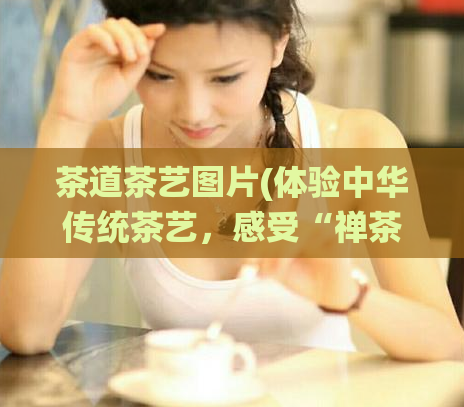 茶道茶艺图片(体验中华传统茶艺,感受“禅茶一味”的人文美学底蕴)
