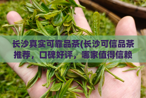 长沙真实可靠品茶(长沙可信品茶推荐,口碑好评,哪家值得信赖?)