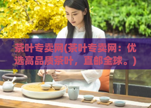 茶叶专卖网(茶叶专卖网：优选高品质茶叶，直邮全球。)