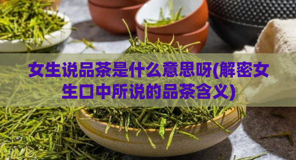 女生说品茶是什么意思呀(解密女生口中所说的品茶含义)