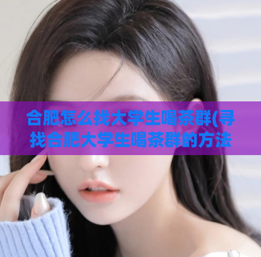合肥怎么找大学生喝茶群(寻找合肥大学生喝茶群的方法)