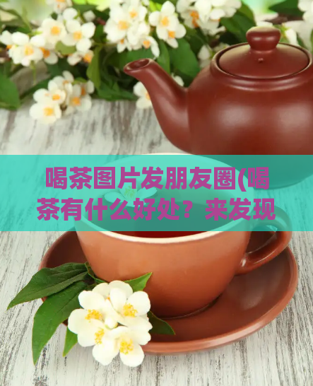喝茶图片发朋友圈(喝茶有什么好处?来发现一下!)