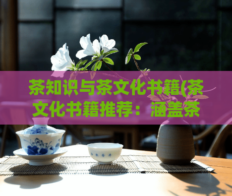 茶知识与茶文化书籍(茶文化书籍推荐：涵盖茶知识和品茶技巧的必读书单)