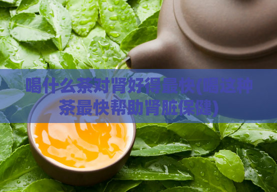 喝什么茶对肾好得最快(喝这种茶最快帮助肾脏保健)