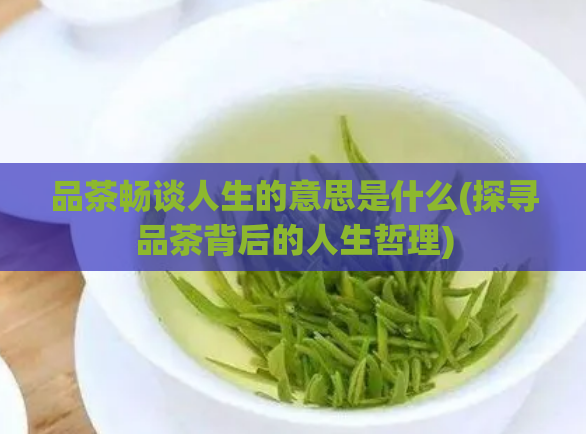 品茶畅谈人生的意思是什么(探寻品茶背后的人生哲理)