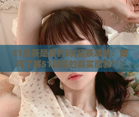 51品茶是真的吗(品茶攻略：如何了解51品茶的真实面貌？)