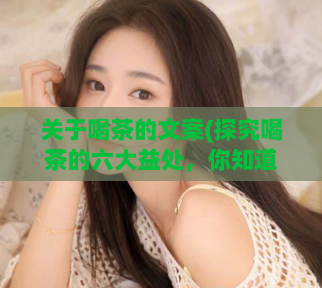 关于喝茶的文案(探究喝茶的六大益处，你知道吗？ - 喝茶带来六大好处，你了解吗？)