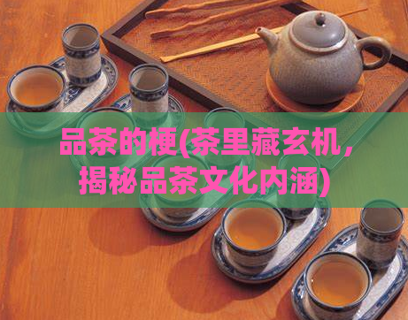 品茶的梗(茶里藏玄机,揭秘品茶文化内涵)