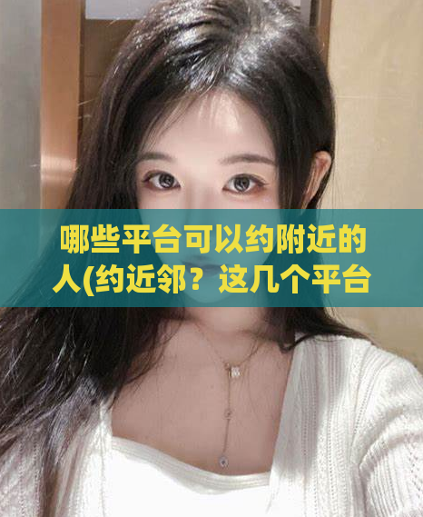 哪些平台可以约附近的人(约近邻?这几个平台可以帮你!)