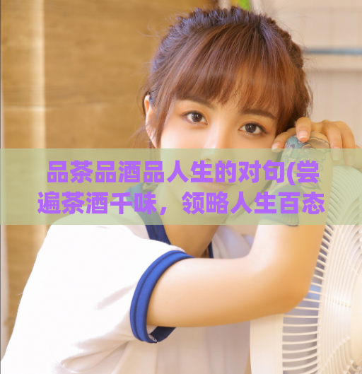 品茶品酒品人生的对句(尝遍茶酒千味，领略人生百态)
