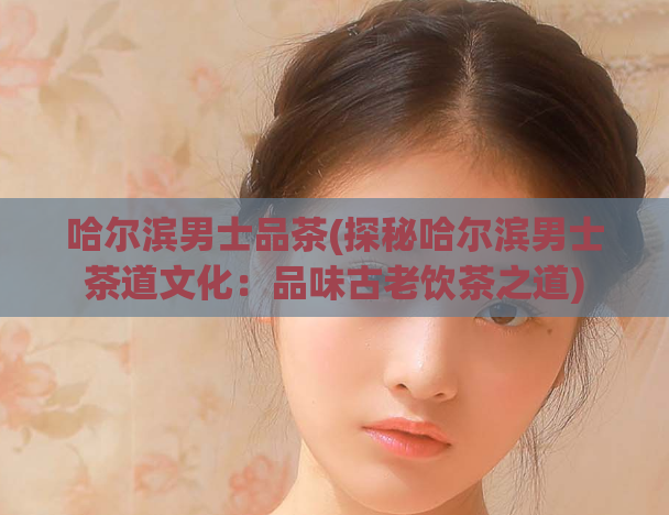 哈尔滨男士品茶(探秘哈尔滨男士茶道文化:品味古老饮茶之道)