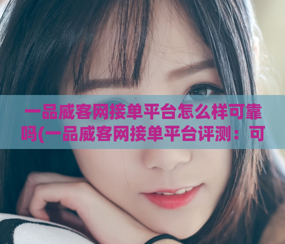 一品威客网接单平台怎么样可靠吗(一品威客网接单平台评测：可靠性如何？)