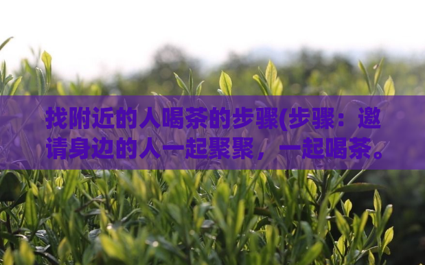 找附近的人喝茶的步骤(步骤：邀请身边的人一起聚聚，一起喝茶。)