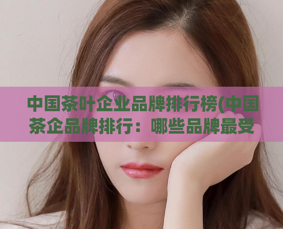 中国茶叶企业品牌排行榜(中国茶企品牌排行：哪些品牌最受欢迎？)