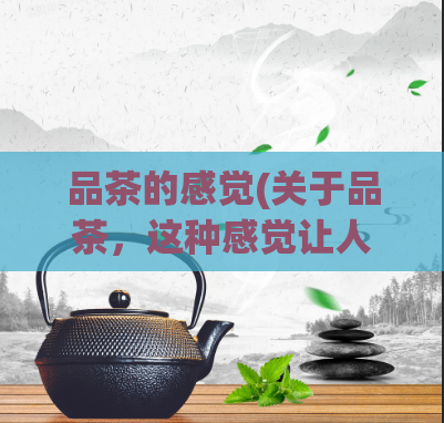 品茶的感觉(关于品茶,这种感觉让人忍不住沉醉其中)