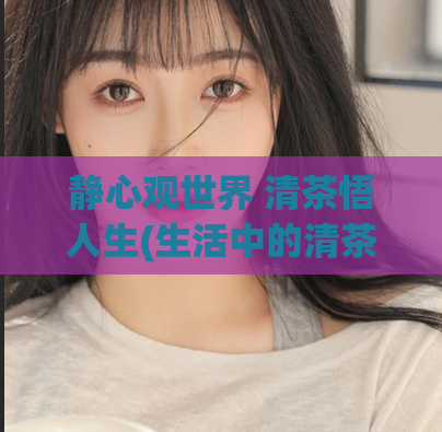 静心观世界 清茶悟人生(生活中的清茶,如何让你更懂得人生的真谛?)