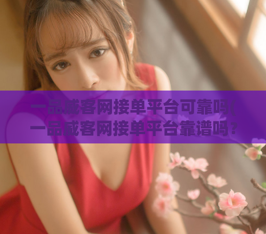 一品威客网接单平台可靠吗(一品威客网接单平台靠谱吗？)