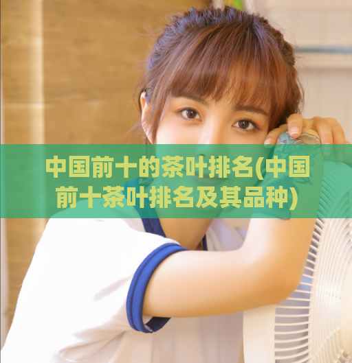 中国前十的茶叶排名(中国前十茶叶排名及其品种)