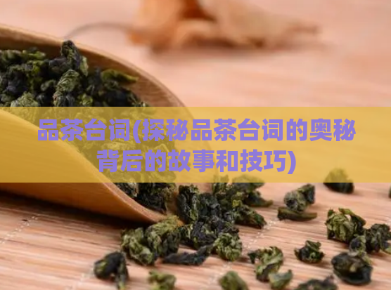品茶台词(探秘品茶台词的奥秘背后的故事和技巧)