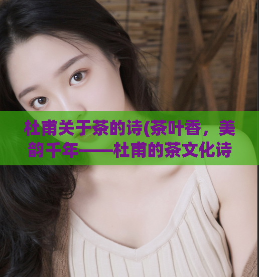杜甫关于茶的诗(茶叶香,美韵千年——杜甫的茶文化诗篇)