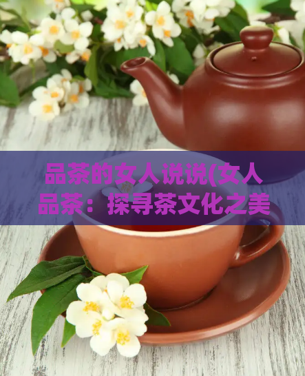 品茶的女人说说(女人品茶：探寻茶文化之美)